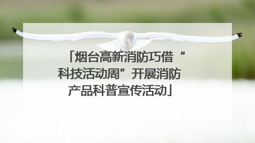 烟台高新消防巧借“科技活动周”开展消防产品科普宣传活动