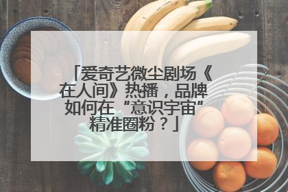 爱奇艺微尘剧场《在人间》热播，品牌如何在“意识宇宙”精准圈粉？