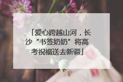 爱心跨越山河，长沙“书签奶奶”将高考祝福送去新疆