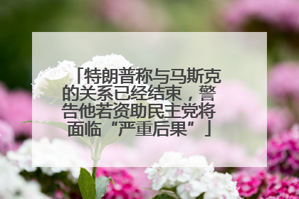 特朗普称与马斯克的关系已经结束，警告他若资助民主党将面临“严重后果”