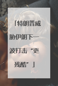 特朗普威胁伊朗下一波打击“更残酷”