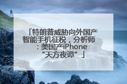 特朗普威胁向外国产智能手机征税，分析师：美国产iPhone“天方夜谭”