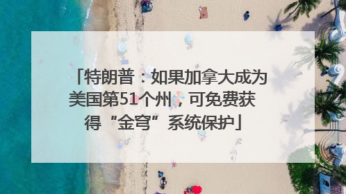特朗普：如果加拿大成为美国第51个州，可免费获得“金穹”系统保护