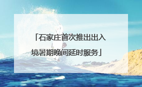 石家庄首次推出出入境暑期晚间延时服务