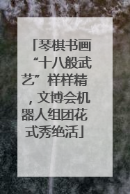 琴棋书画“十八般武艺”样样精，文博会机器人组团花式秀绝活
