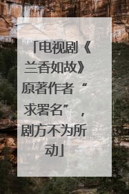 电视剧《兰香如故》原著作者“求署名”，剧方不为所动