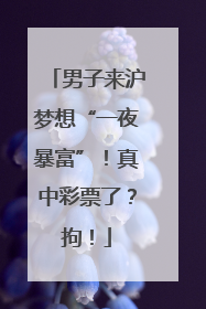 男子来沪梦想“一夜暴富”！真中彩票了？拘！