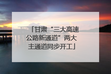 甘肃“三大高速公路新通道”两大主通道同步开工