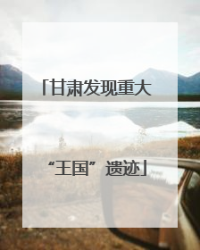 甘肃发现重大“王国”遗迹