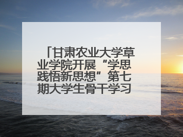 甘肃农业大学草业学院开展“学思践悟新思想”第七期大学生骨干学习班主题实践活动
