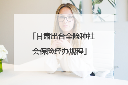 甘肃出台全险种社会保险经办规程