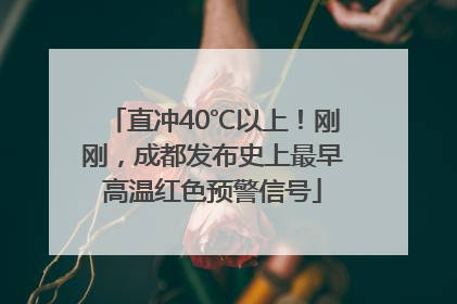 直冲40℃以上！刚刚，成都发布史上最早高温红色预警信号