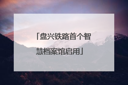 盘兴铁路首个智慧档案馆启用