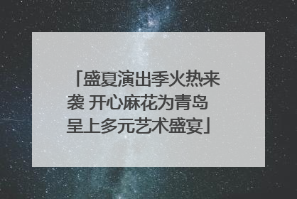 盛夏演出季火热来袭 开心麻花为青岛呈上多元艺术盛宴