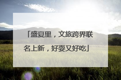 盛夏里，文旅跨界联名上新，好耍又好吃