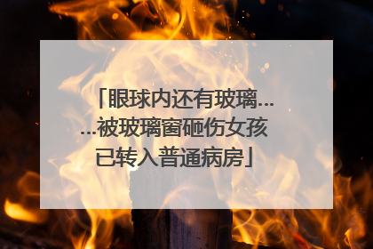眼球内还有玻璃……被玻璃窗砸伤女孩已转入普通病房