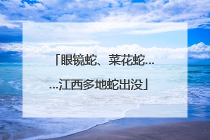 眼镜蛇、菜花蛇……江西多地蛇出没
