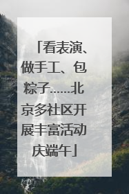 看表演、做手工、包粽子……北京多社区开展丰富活动庆端午