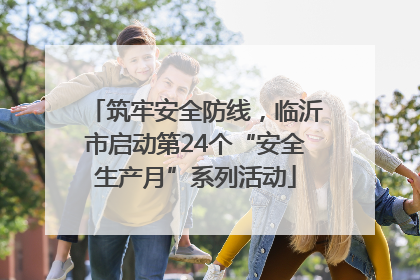 筑牢安全防线，临沂市启动第24个“安全生产月”系列活动