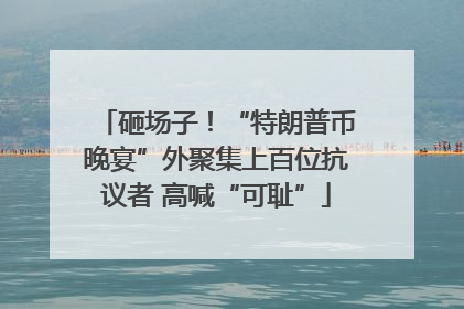 砸场子！“特朗普币晚宴”外聚集上百位抗议者 高喊“可耻”