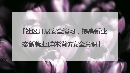 社区开展安全演习，提高新业态新就业群体消防安全意识