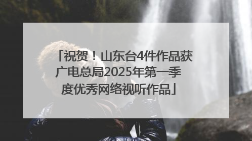 祝贺！山东台4件作品获广电总局2025年第一季度优秀网络视听作品