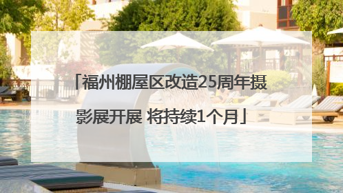 福州棚屋区改造25周年摄影展开展 将持续1个月