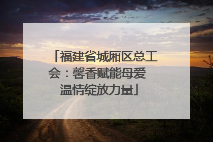 福建省城厢区总工会：馨香赋能母爱 温情绽放力量