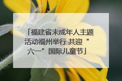 福建省未成年人主题活动福州举行 共迎“六一”国际儿童节