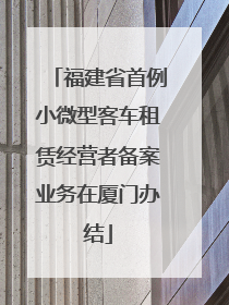 福建省首例小微型客车租赁经营者备案业务在厦门办结
