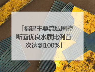 福建主要流域国控断面优良水质比例首次达到100%