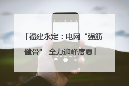 福建永定：电网“强筋健骨” 全力迎峰度夏