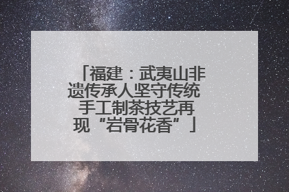 福建：武夷山非遗传承人坚守传统 手工制茶技艺再现“岩骨花香”