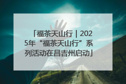 福茶天山行｜2025年“福茶天山行”系列活动在昌吉州启动