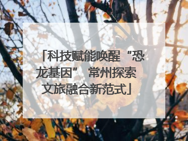 科技赋能唤醒“恐龙基因” 常州探索文旅融合新范式