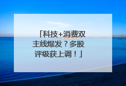 科技+消费双主线爆发？多股评级获上调！