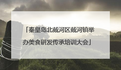 秦皇岛北戴河区戴河镇举办美食研发传承培训大会