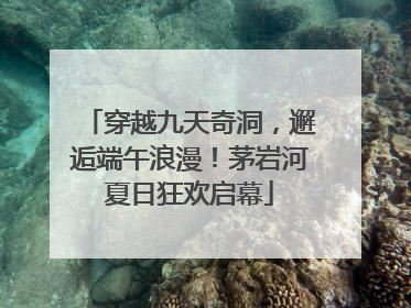 穿越九天奇洞，邂逅端午浪漫！茅岩河夏日狂欢启幕