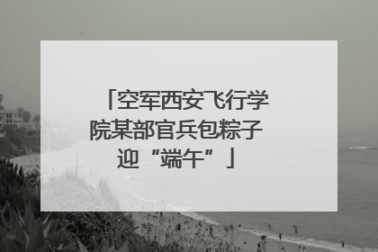 空军西安飞行学院某部官兵包粽子迎“端午”