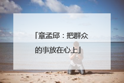 章孟邱：把群众的事放在心上
