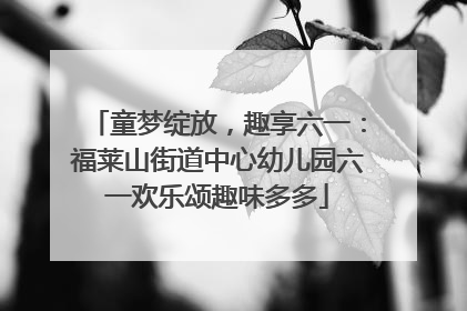 童梦绽放，趣享六一：福莱山街道中心幼儿园六一欢乐颂趣味多多