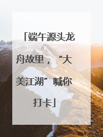 端午源头龙舟故里，“大美江湖”喊你打卡