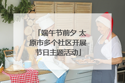端午节前夕 太原市多个社区开展节日主题活动