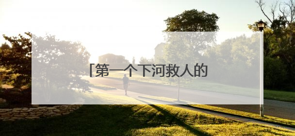 第一个下河救人的好心人，你在哪里