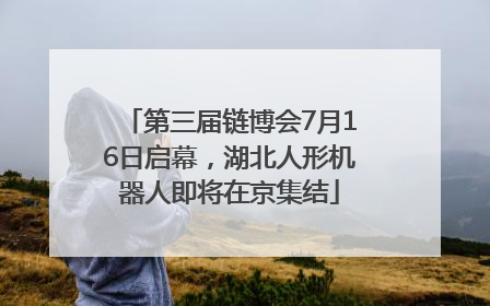 第三届链博会7月16日启幕，湖北人形机器人即将在京集结