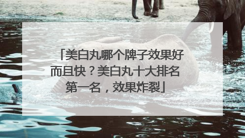 美白丸哪个牌子效果好而且快？美白丸十大排名第一名，效果炸裂