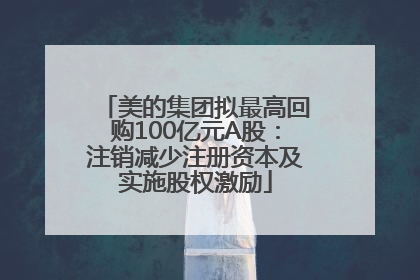 美的集团拟最高回购100亿元A股：注销减少注册资本及实施股权激励