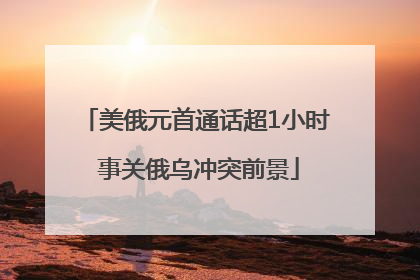 美俄元首通话超1小时 事关俄乌冲突前景