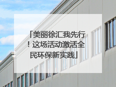 美丽徐汇我先行！这场活动激活全民环保新实践