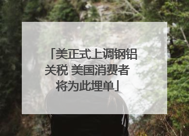 美正式上调钢铝关税 美国消费者将为此埋单